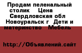 Продам пеленальный столик  › Цена ­ 700 - Свердловская обл., Новоуральск г. Дети и материнство » Мебель   